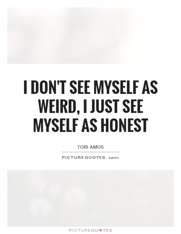 I don't see myself as weird, I just see myself as honest Picture Quote #1
