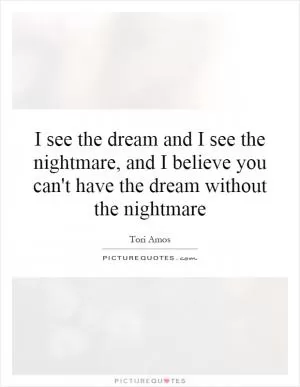 I see the dream and I see the nightmare, and I believe you can't have the dream without the nightmare Picture Quote #1