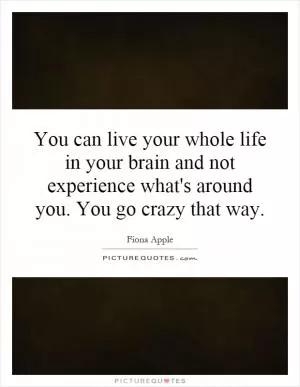 You can live your whole life in your brain and not experience what's around you. You go crazy that way Picture Quote #1