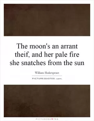 The moon's an arrant theif, and her pale fire she snatches from the sun Picture Quote #1