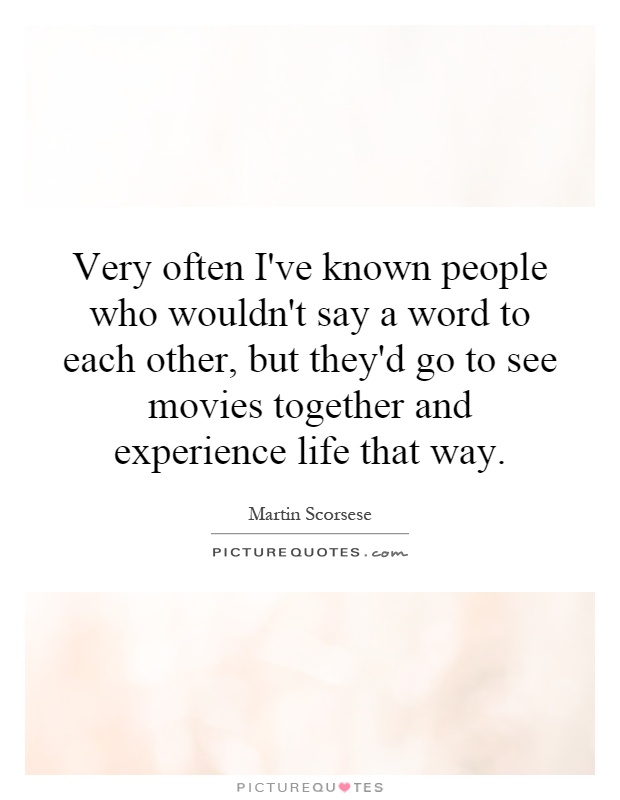 Very often I've known people who wouldn't say a word to each other, but they'd go to see movies together and experience life that way Picture Quote #1