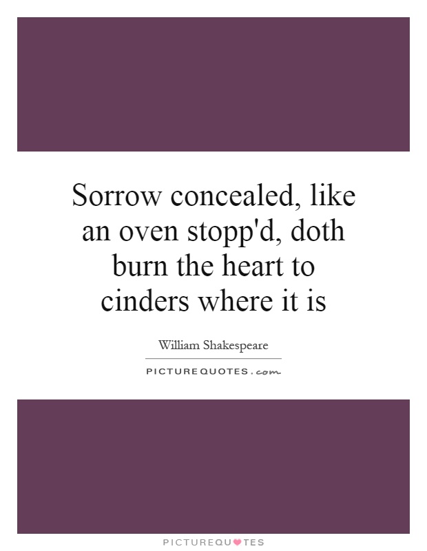 Sorrow concealed, like an oven stopp'd, doth burn the heart to cinders where it is Picture Quote #1