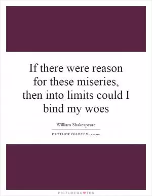 If there were reason for these miseries, then into limits could I bind my woes Picture Quote #1