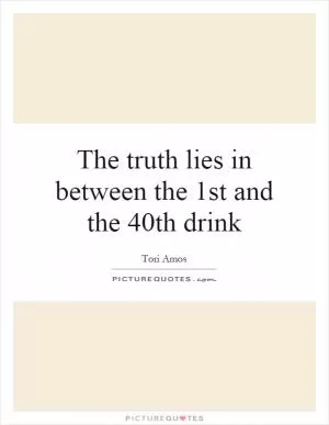 The truth lies in between the 1st and the 40th drink Picture Quote #1
