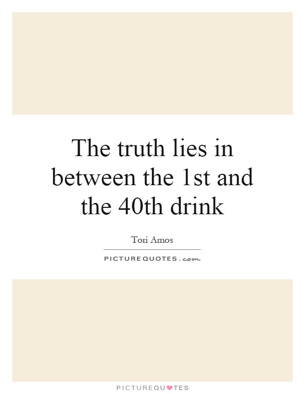 The truth lies in between the 1st and the 40th drink Picture Quote #1