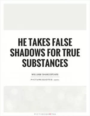 He takes false shadows for true substances Picture Quote #1