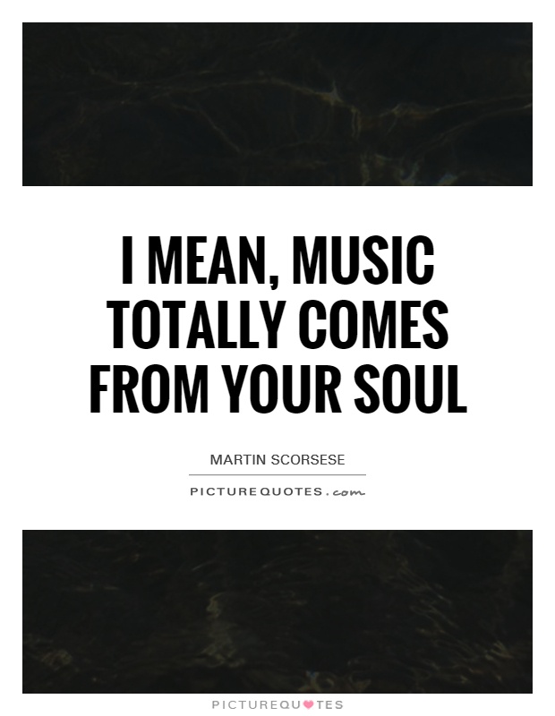 I mean, music totally comes from your soul Picture Quote #1
