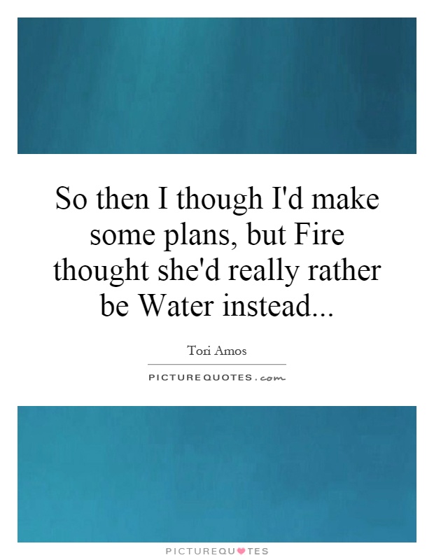 So then I though I'd make some plans, but Fire thought she'd really rather be Water instead Picture Quote #1
