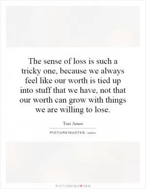 The sense of loss is such a tricky one, because we always feel like our worth is tied up into stuff that we have, not that our worth can grow with things we are willing to lose Picture Quote #1