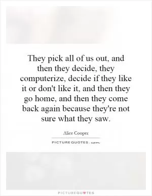 They pick all of us out, and then they decide, they computerize, decide if they like it or don't like it, and then they go home, and then they come back again because they're not sure what they saw Picture Quote #1