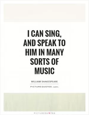 I can sing, and speak to him in many sorts of music Picture Quote #1