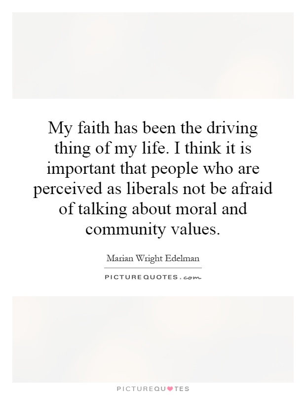 My faith has been the driving thing of my life. I think it is important that people who are perceived as liberals not be afraid of talking about moral and community values Picture Quote #1