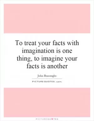 To treat your facts with imagination is one thing, to imagine your facts is another Picture Quote #1