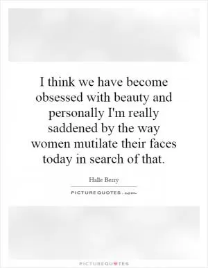 I think we have become obsessed with beauty and personally I'm really saddened by the way women mutilate their faces today in search of that Picture Quote #1