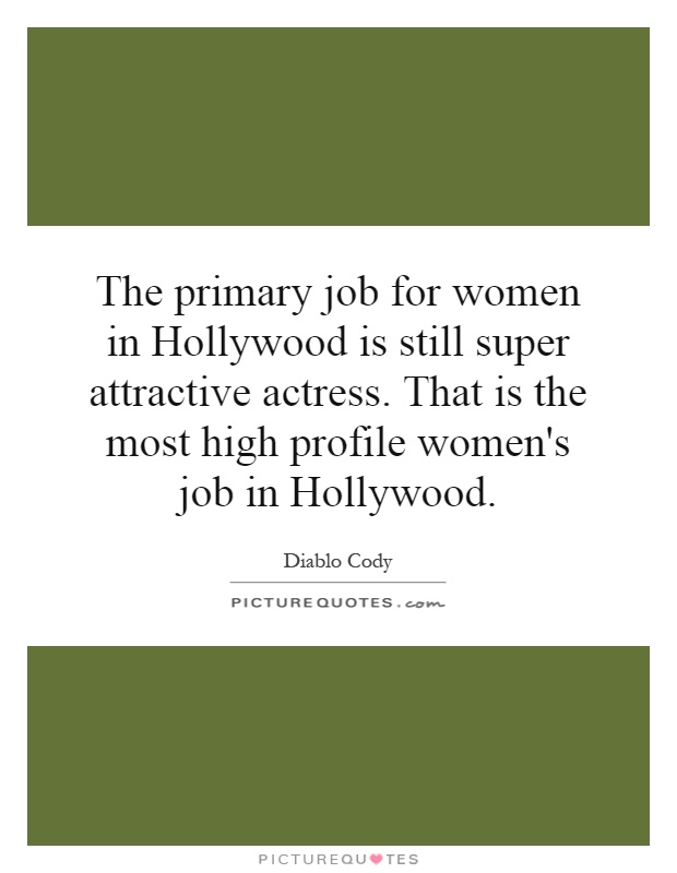 The primary job for women in Hollywood is still super attractive actress. That is the most high profile women's job in Hollywood Picture Quote #1