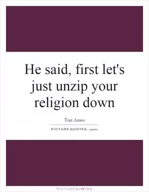 He said, first let's just unzip your religion down Picture Quote #1