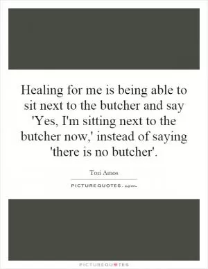 Healing for me is being able to sit next to the butcher and say 'Yes, I'm sitting next to the butcher now,' instead of saying 'there is no butcher' Picture Quote #1