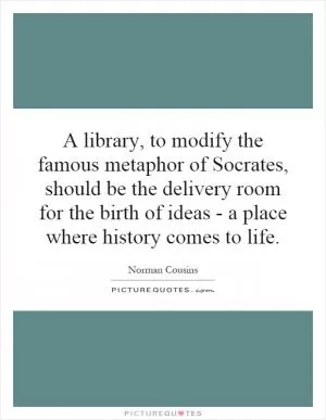 A library, to modify the famous metaphor of Socrates, should be the delivery room for the birth of ideas - a place where history comes to life Picture Quote #1