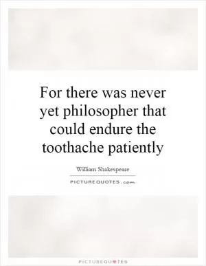 For there was never yet philosopher that could endure the toothache patiently Picture Quote #1