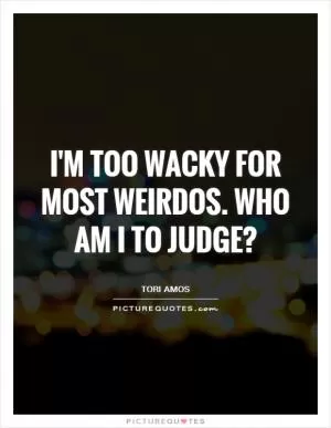I'm too wacky for most weirdos. Who am I to judge? Picture Quote #1