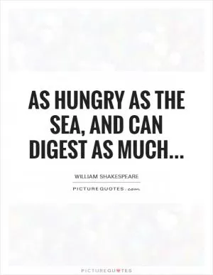 As hungry as the Sea, and can digest as much Picture Quote #1