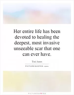 Her entire life has been devoted to healing the deepest, most invasive unseeable scar that one can ever have Picture Quote #1