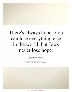 There's always hope. You can lose everything else in the world, but Jews never lose hope Picture Quote #1