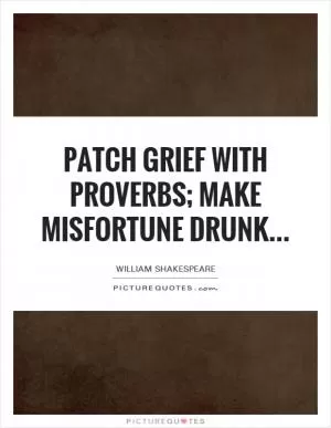 Patch grief with proverbs; make misfortune drunk Picture Quote #1