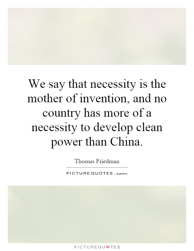 We say that necessity is the mother of invention, and no country has more of a necessity to develop clean power than China Picture Quote #1