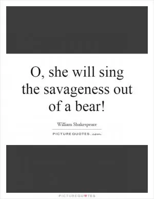O, she will sing the savageness out of a bear! Picture Quote #1
