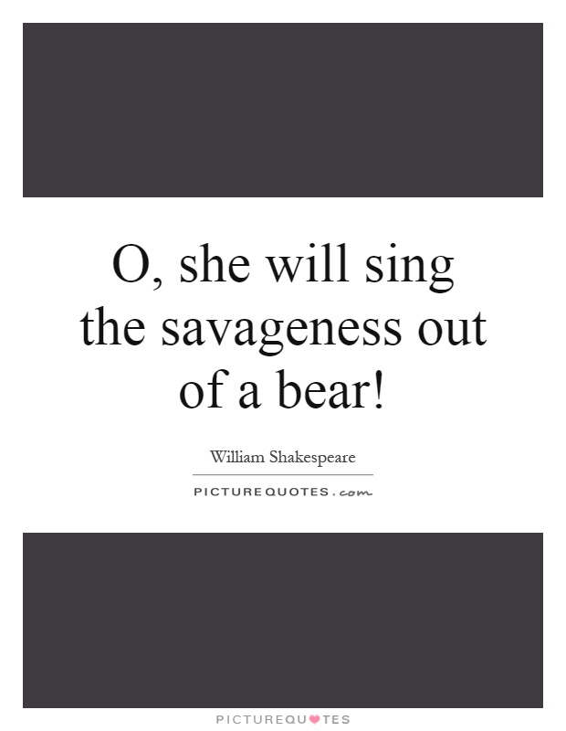 O, she will sing the savageness out of a bear! Picture Quote #1