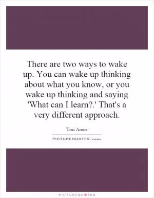 There are two ways to wake up. You can wake up thinking about what you know, or you wake up thinking and saying 'What can I learn?.' That's a very different approach Picture Quote #1