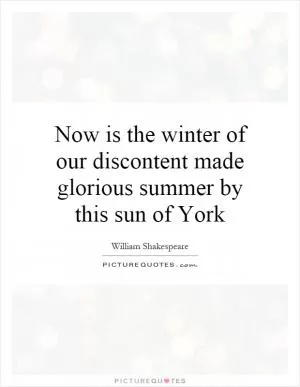 Now is the winter of our discontent made glorious summer by this sun of York Picture Quote #1