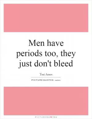 Men have periods too, they just don't bleed Picture Quote #1