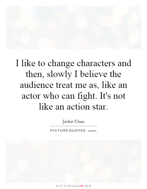 I like to change characters and then, slowly I believe the audience treat me as, like an actor who can fight. It's not like an action star Picture Quote #1