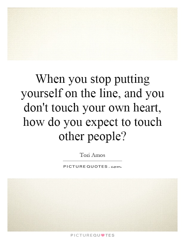 When you stop putting yourself on the line, and you don't touch your own heart, how do you expect to touch other people? Picture Quote #1