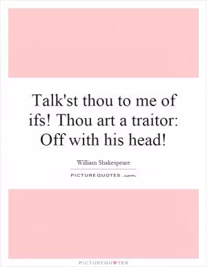 Talk'st thou to me of ifs! Thou art a traitor: Off with his head! Picture Quote #1