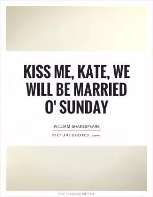Kiss me, kate, we will be married o' Sunday Picture Quote #1
