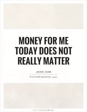 Money for me today does not really matter Picture Quote #1