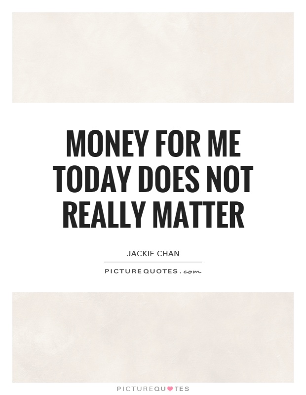Money for me today does not really matter Picture Quote #1