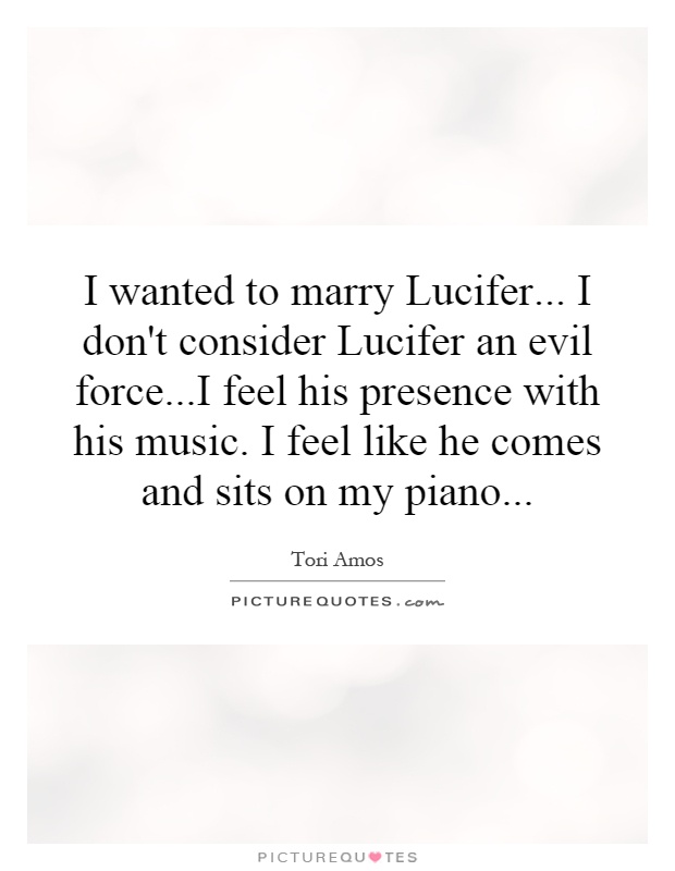 I wanted to marry Lucifer... I don't consider Lucifer an evil force...I feel his presence with his music. I feel like he comes and sits on my piano Picture Quote #1