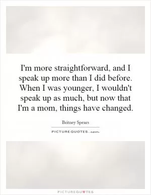 I'm more straightforward, and I speak up more than I did before. When I was younger, I wouldn't speak up as much, but now that I'm a mom, things have changed Picture Quote #1