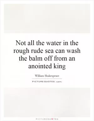 Not all the water in the rough rude sea can wash the balm off from an anointed king Picture Quote #1