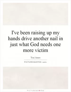 I've been raising up my hands drive another nail in just what God needs one more victim Picture Quote #1