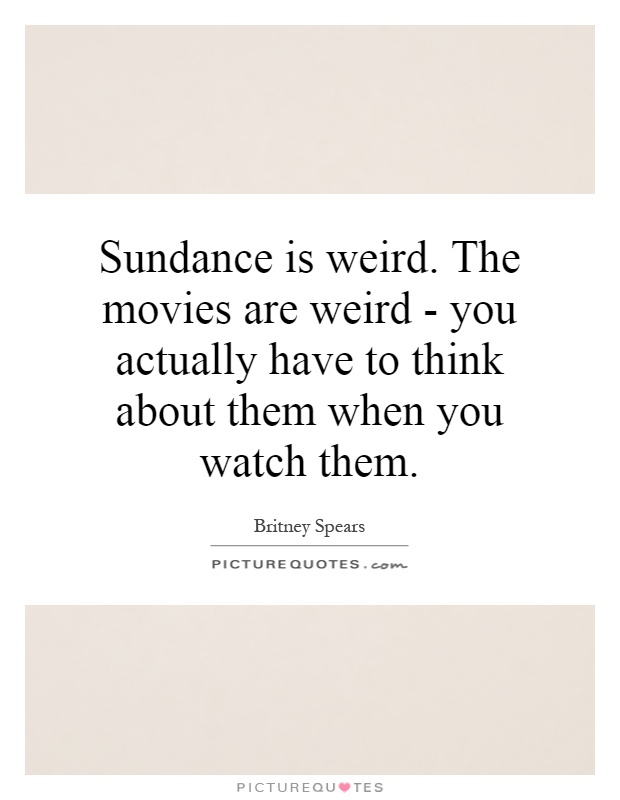 Sundance is weird. The movies are weird - you actually have to think about them when you watch them Picture Quote #1