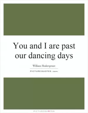 You and I are past our dancing days Picture Quote #1