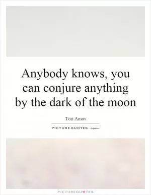 Anybody knows, you can conjure anything by the dark of the moon Picture Quote #1