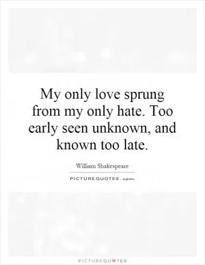 My only love sprung from my only hate. Too early seen unknown, and known too late Picture Quote #1