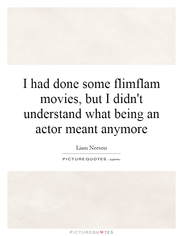 I had done some flimflam movies, but I didn't understand what being an actor meant anymore Picture Quote #1