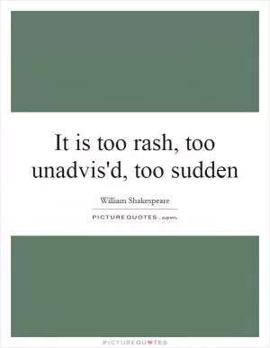 It is too rash, too unadvis'd, too sudden Picture Quote #1
